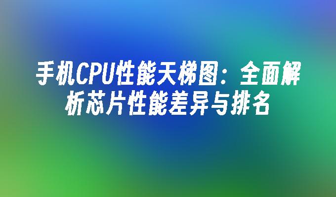 手机CPU性能天梯图：全面解析芯片性能差异与排名
