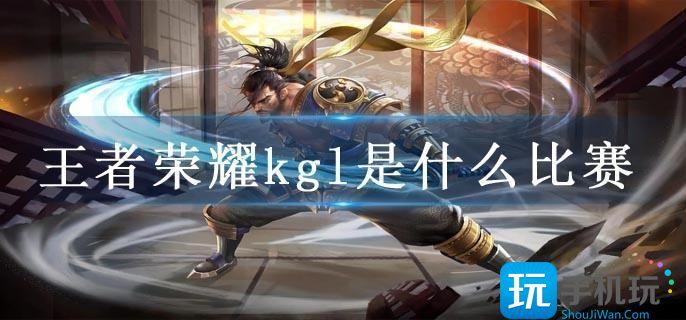 王者荣耀kgl是什么比赛 王者荣耀kgl是什么比赛