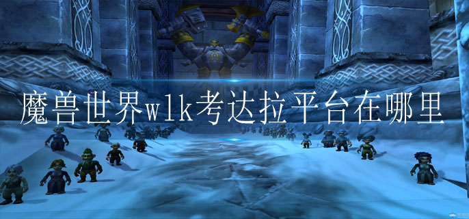 魔兽世界wlk考达拉平台在哪里