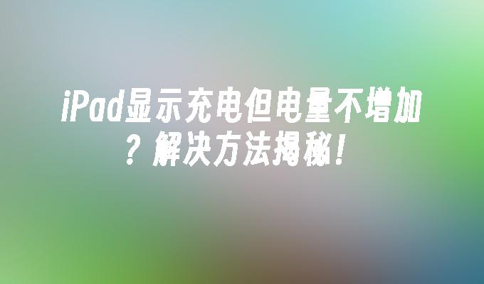 iPad显示充电但电量不增加?解决方法揭秘！