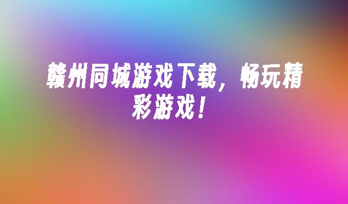 赣州同城游戏下载，畅玩精彩游戏！