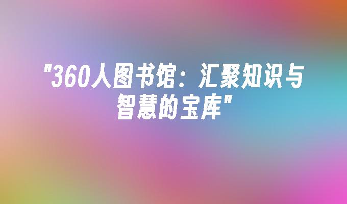 360人图书馆：汇聚知识与智慧的宝库