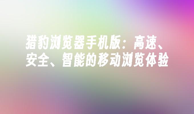 猎豹浏览器手机版:高速、安全、智能的移动浏览体验