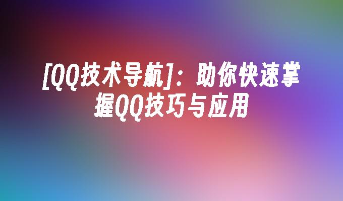 [QQ技术导航]：助你快速掌握QQ技巧与应用