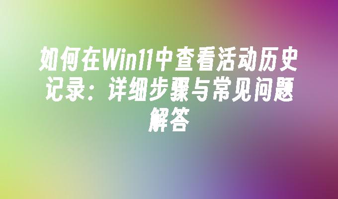 如何在win11中查看活动历史记录：详细步骤与常见问题解答
