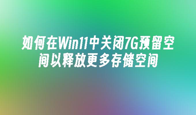 如何在win11中关闭7G预留空间以释放更多存储空间