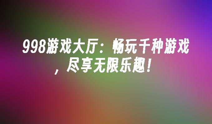 998游戏大厅：畅玩千种游戏，尽享无限乐趣！