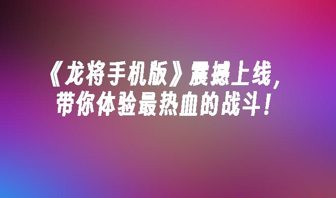 《龙将手机版》震撼上线，带你体验最热血的战斗！