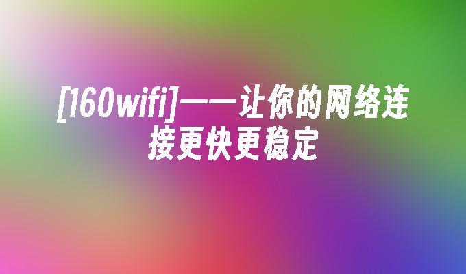 [160wifi]——让你的网络连接更快更稳定