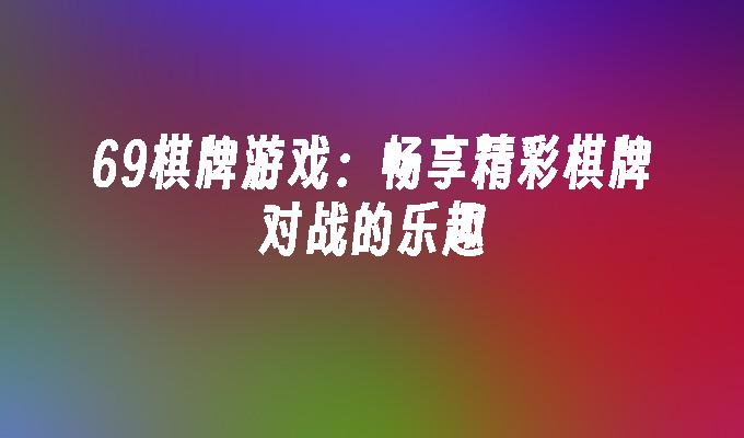 69棋牌游戏：畅享精彩棋牌对战的乐趣