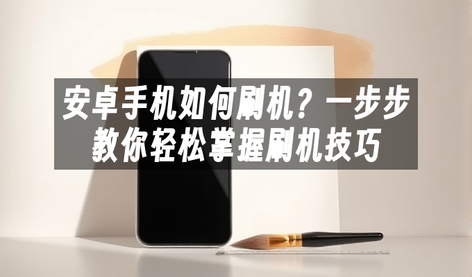 安卓手机如何刷机?一步步教你轻松掌握刷机技巧
