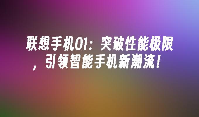 联想手机O1：突破性能极限，引领智能手机新潮流！