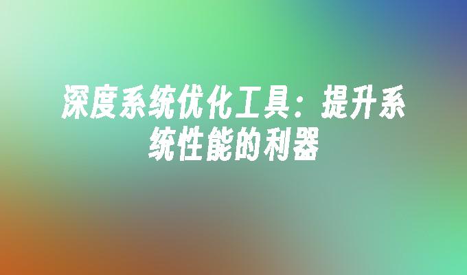 深度系统优化工具：提升系统性能的利器