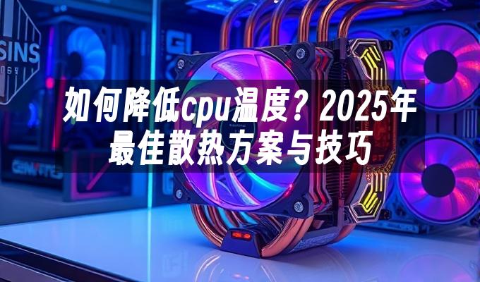 如何降低cpu温度?2025年最佳散热方案与技巧