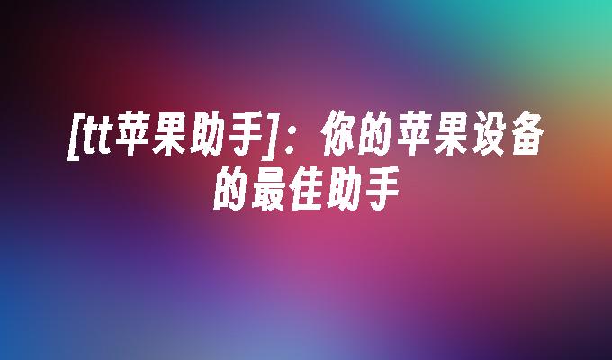[tt苹果助手]：你的苹果设备的最佳助手
