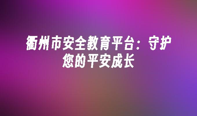 衢州市安全教育平台：守护您的平安成长