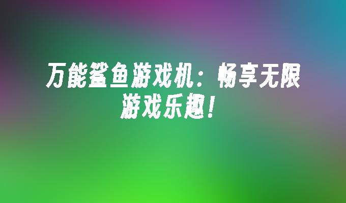 万能鲨鱼游戏机：畅享无限游戏乐趣！