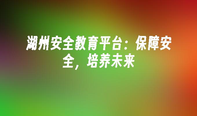 湖州安全教育平台：保障安全，培养未来