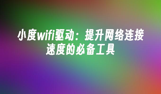 小度wifi驱动:提升网络连接速度的必备工具