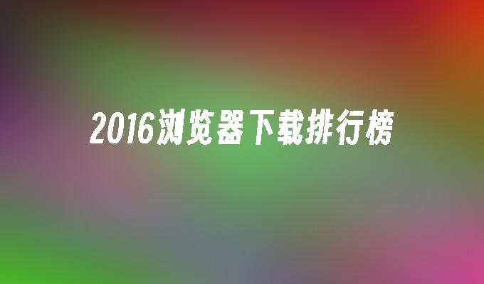 2016浏览器下载排行榜
