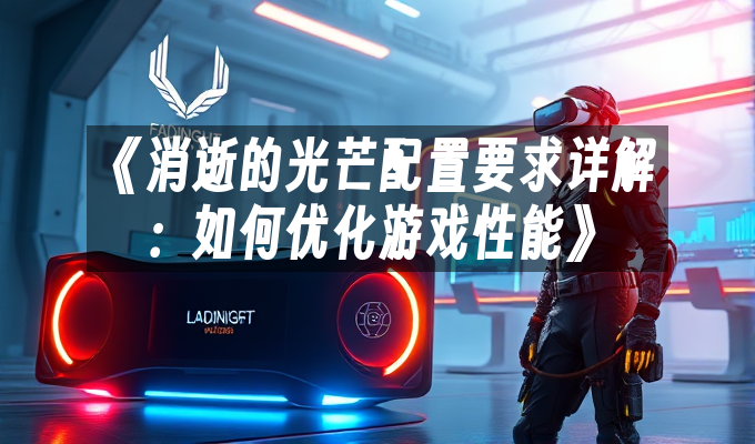 《消逝的光芒配置要求详解：如何优化游戏性能》