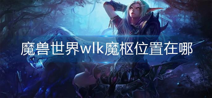 魔兽世界wlk魔枢位置在哪