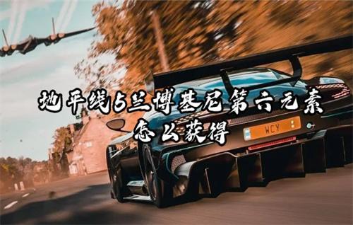 地平线5兰博基尼第六元素怎么获得 地平线5兰博基尼第六元素怎么获得