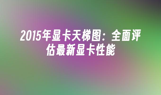 2015年显卡天梯图：全面评估最新显卡性能