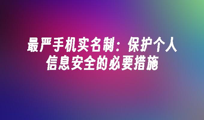 最严手机实名制：保护个人信息安全的必要措施