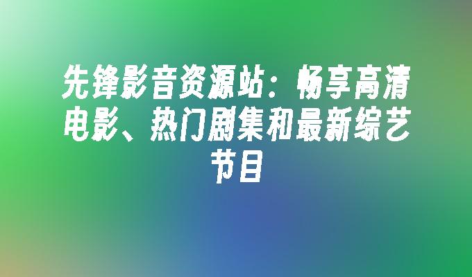 先锋影音资源站：畅享高清电影、热门剧集和最新综艺节目