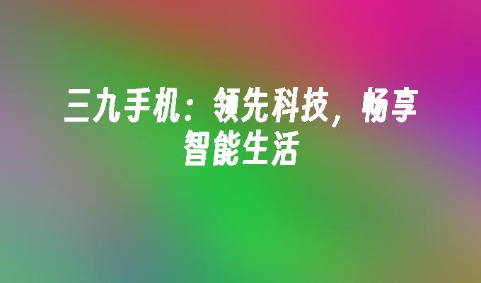 三九手机：领先科技，畅享智能生活