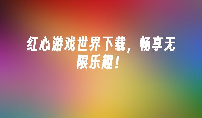 红心游戏世界下载，畅享无限乐趣！