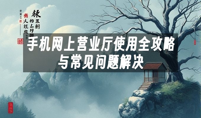 手机网上营业厅使用全攻略与常见问题解决