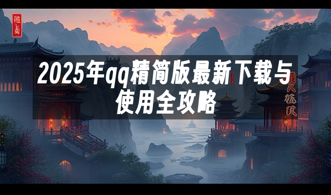 2025年qq精简版最新下载与使用全攻略