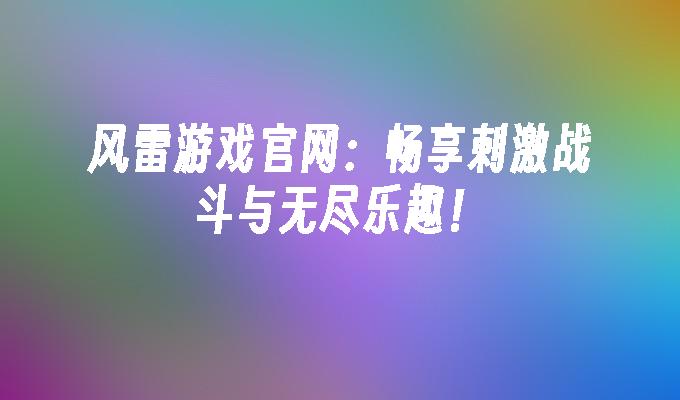 风雷游戏官网：畅享刺激战斗与无尽乐趣！