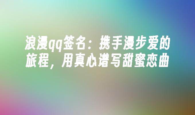 浪漫qq签名：携手漫步爱的旅程，用真心谱写甜蜜恋曲