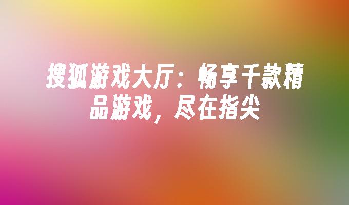 搜狐游戏大厅：畅享千款精品游戏，尽在指尖
