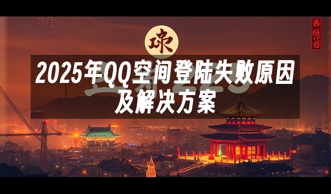 2025年QQ空间登陆失败原因及解决方案