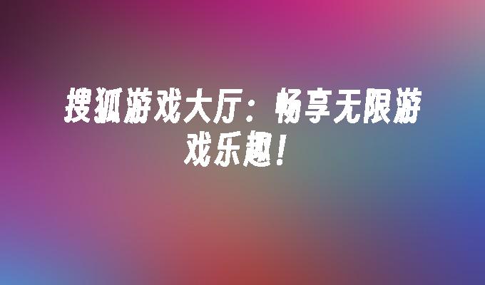 搜狐游戏大厅：畅享无限游戏乐趣！