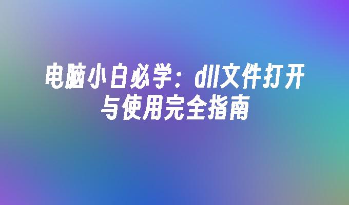电脑小白必学：dll文件打开与使用完全指南