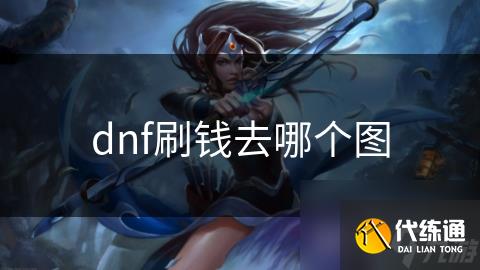 dnf刷钱去哪个图_地下城与勇士刷钱