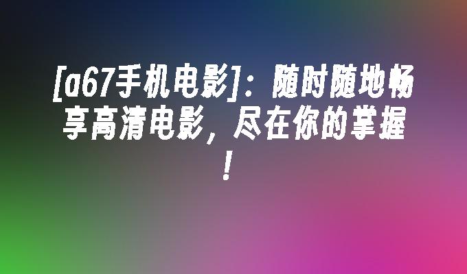 [a67手机电影]：随时随地畅享高清电影，尽在你的掌握！