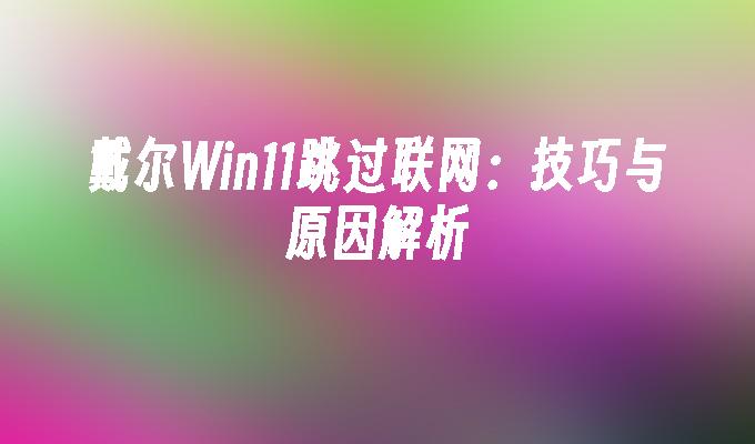 戴尔win11跳过联网：技巧与原因解析