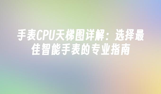 手表CPU天梯图详解：选择最佳智能手表的专业指南