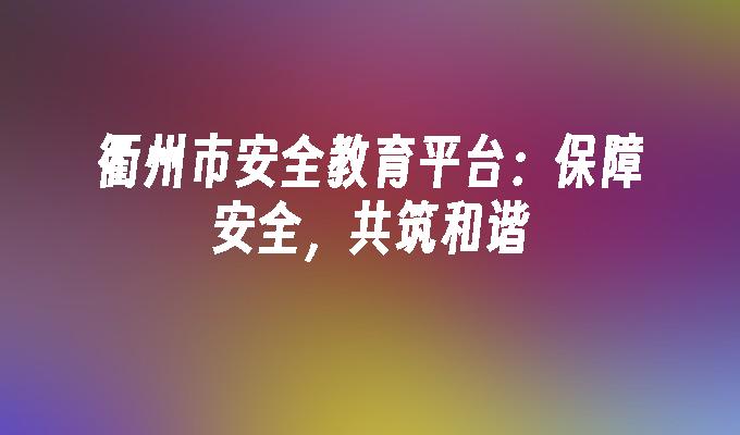 衢州市安全教育平台：保障安全，共筑和谐