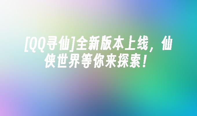[QQ寻仙]全新版本上线，仙侠世界等你来探索！