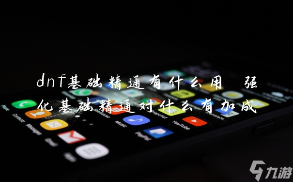 强化基础精通对什么有加成?dnf基础精通有什么用?_dnf强化基础精通有什么用