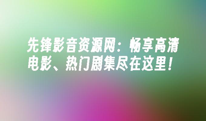 先锋影音资源网:畅享高清电影、热门剧集尽在这里！