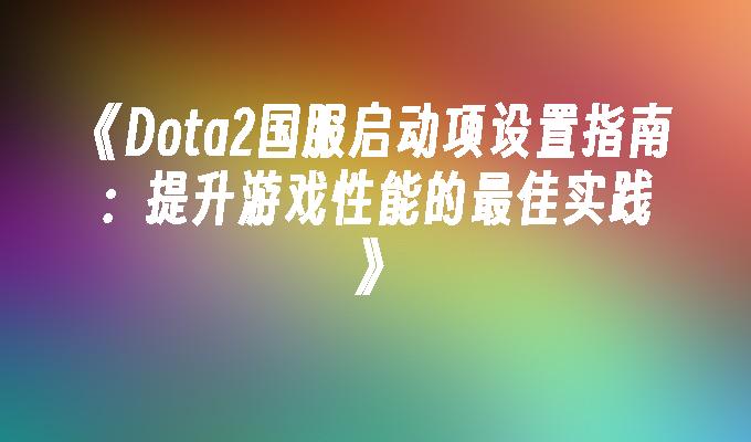 Dota2国服启动项设置指南:提升游戏性能的最佳实践