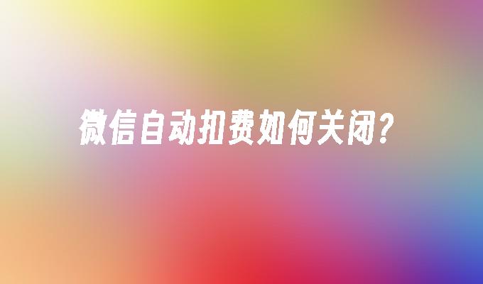 微信自动扣费如何关闭?